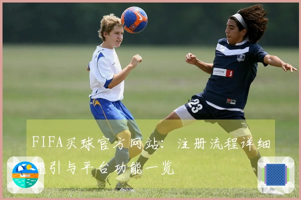 FIFA买球官方网站：注册流程详细指引与平台功能一览