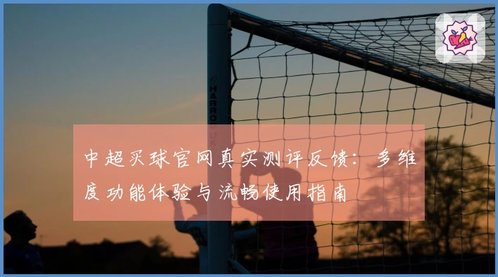 中超买球官网真实测评反馈：多维度功能体验与流畅使用指南