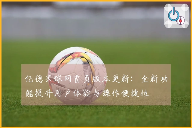亿德买球网首页版本更新：全新功能提升用户体验与操作便捷性