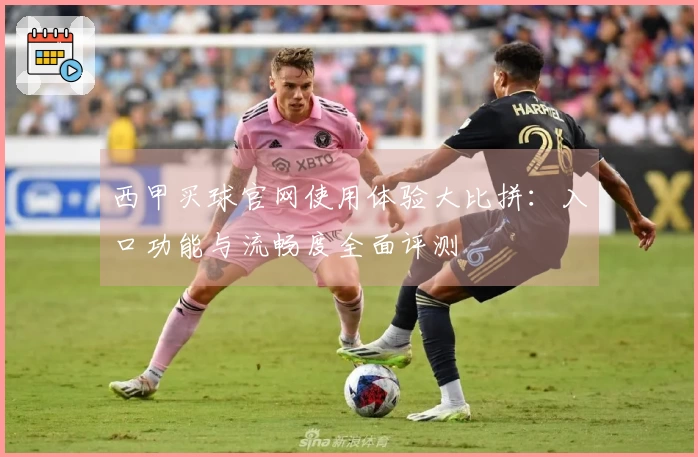 西甲买球官网使用体验大比拼：入口功能与流畅度全面评测